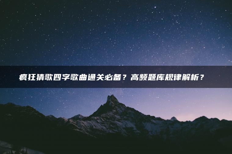 疯狂猜歌四字歌曲通关必备？高频题库规律解析？​​