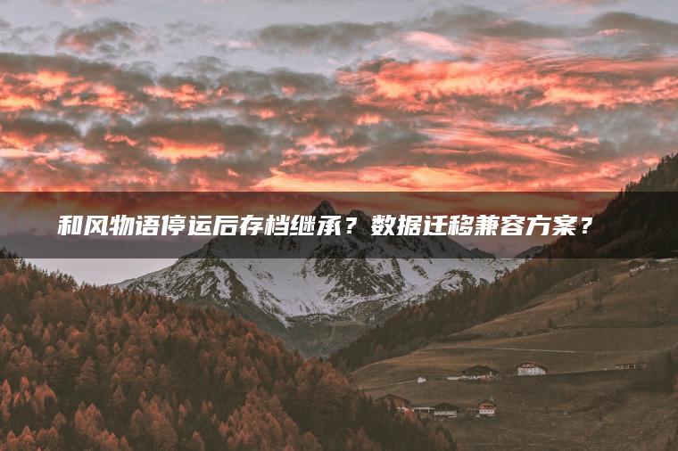 和风物语停运后存档继承？数据迁移兼容方案？​​