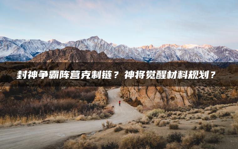 封神争霸阵营克制链？神将觉醒材料规划？​