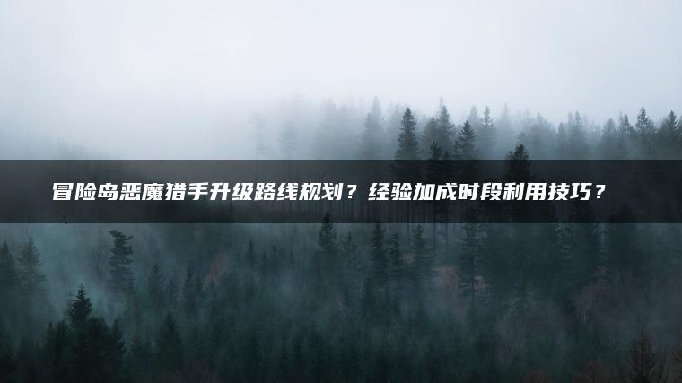冒险岛恶魔猎手升级路线规划？经验加成时段利用技巧？​​