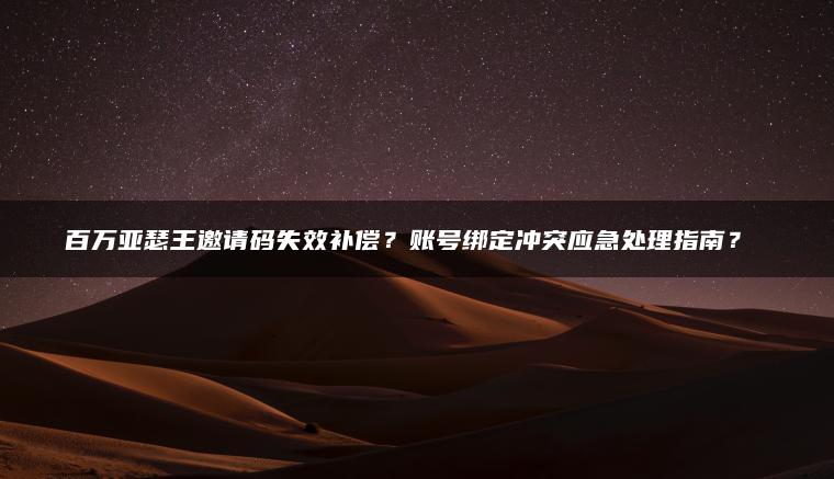 百万亚瑟王邀请码失效补偿？账号绑定冲突应急处理指南？​​