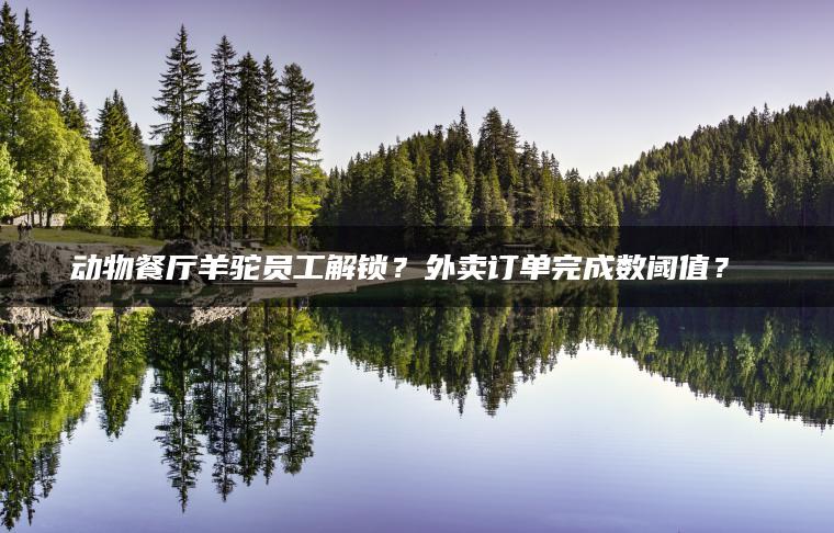 动物餐厅羊驼员工解锁？外卖订单完成数阈值？​​