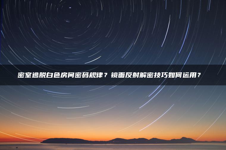 密室逃脱白色房间密码规律？镜面反射解密技巧如何运用？​​