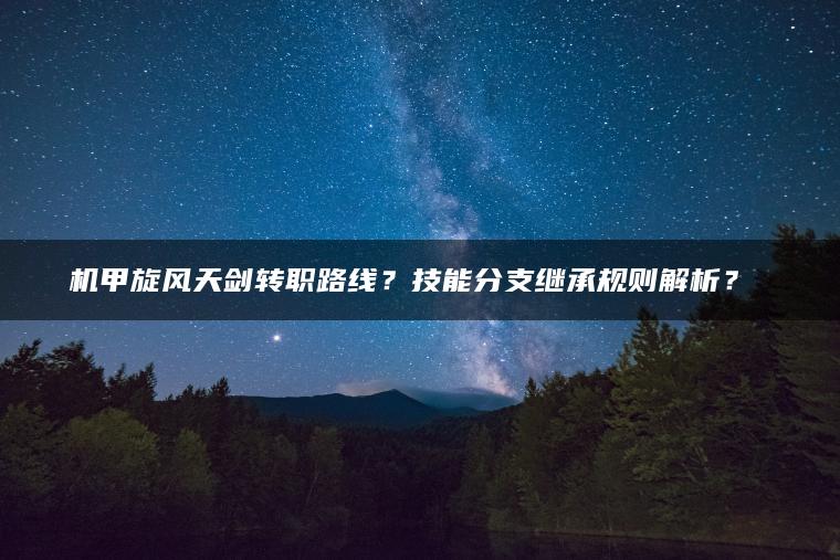 机甲旋风天剑转职路线？技能分支继承规则解析？​​