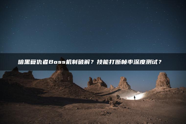 暗黑复仇者Boss机制破解？技能打断帧率深度测试？​​