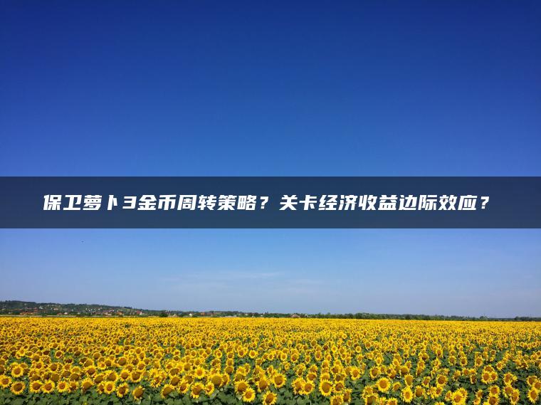 保卫萝卜3金币周转策略？关卡经济收益边际效应？​