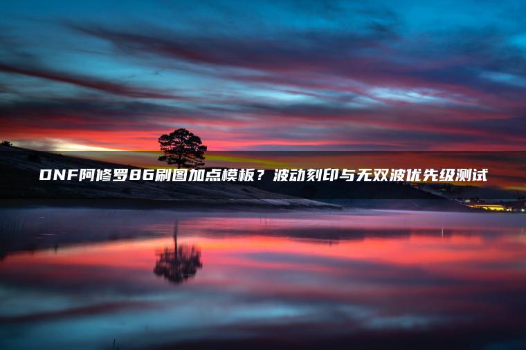 DNF阿修罗86刷图加点模板？波动刻印与无双波优先级测试