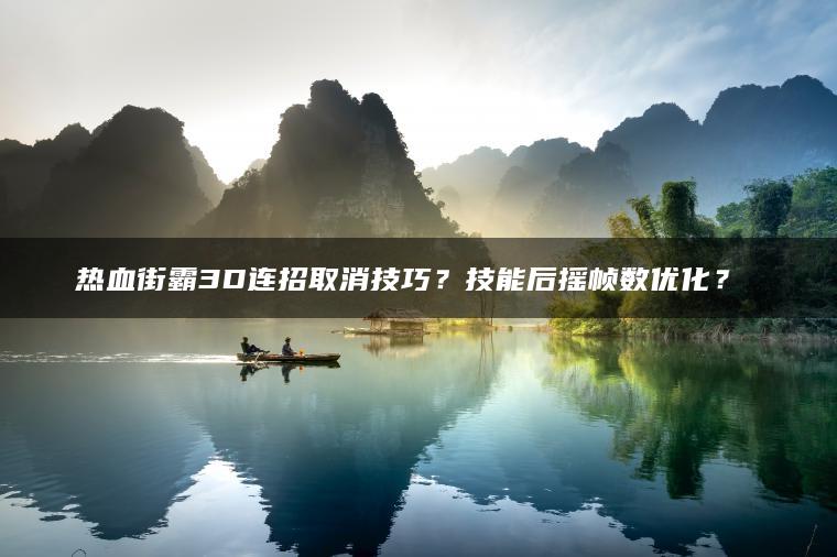 热血街霸3D连招取消技巧？技能后摇帧数优化？​​