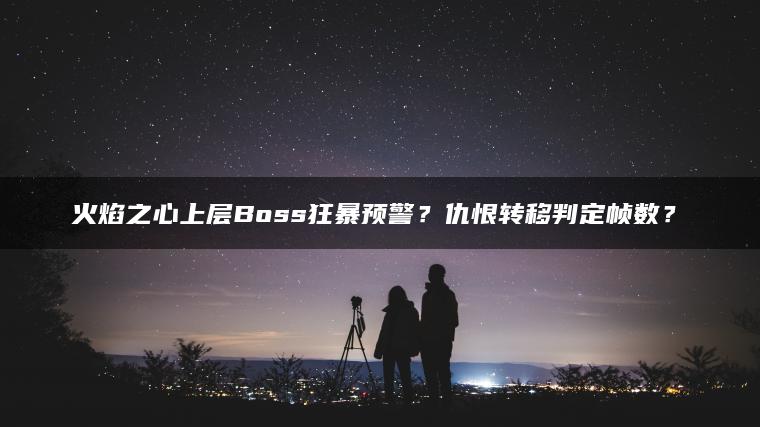 火焰之心上层Boss狂暴预警？仇恨转移判定帧数？​