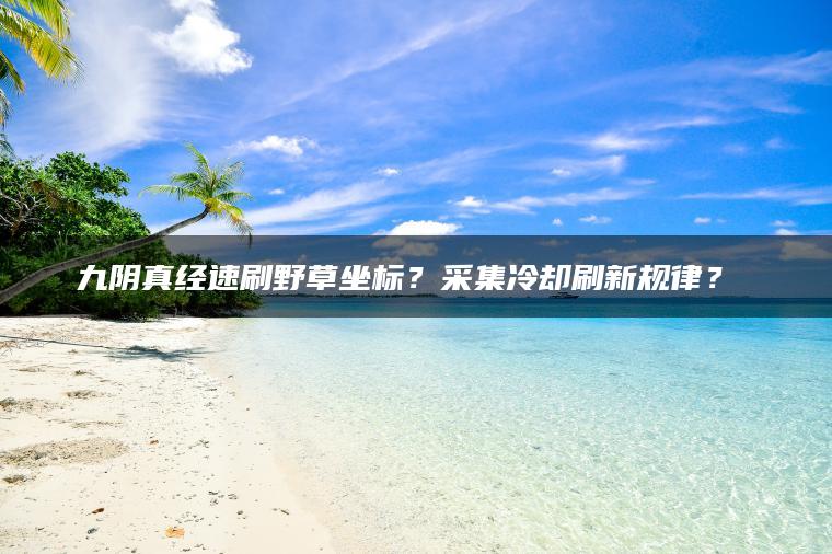 九阴真经速刷野草坐标？采集冷却刷新规律？​​