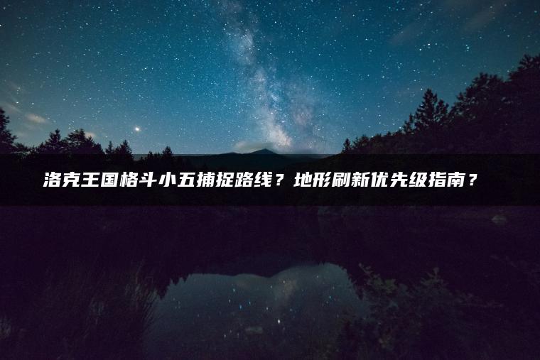 洛克王国格斗小五捕捉路线？地形刷新优先级指南？​​