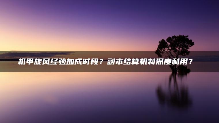 机甲旋风经验加成时段？副本结算机制深度利用？​​