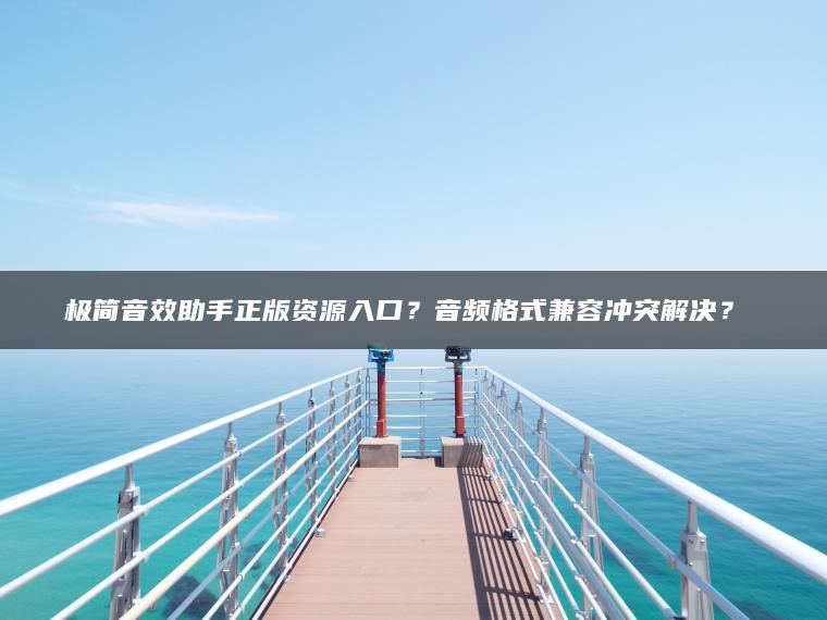 极简音效助手正版资源入口？音频格式兼容冲突解决？​​