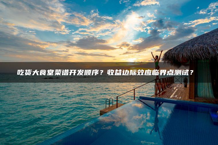 吃货大食堂菜谱开发顺序？收益边际效应临界点测试？​​