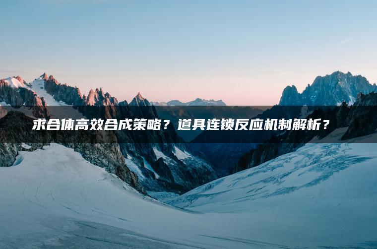 求合体高效合成策略？道具连锁反应机制解析？​​