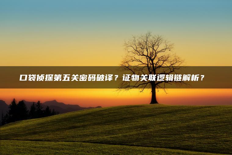 口袋侦探第五关密码破译？证物关联逻辑链解析？​​