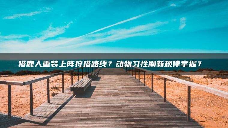 猎鹿人重装上阵狩猎路线？动物习性刷新规律掌握？​​
