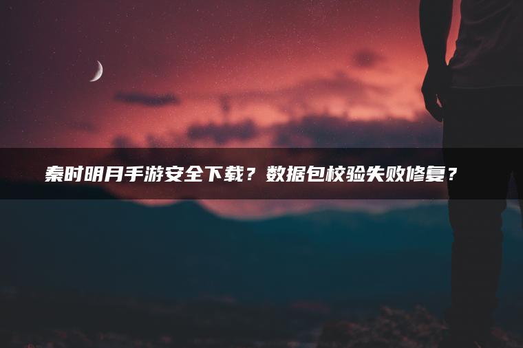 秦时明月手游安全下载？数据包校验失败修复？​​